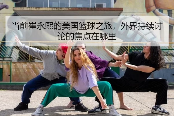 当前崔永熙的美国篮球之旅，外界持续讨论的焦点在哪里