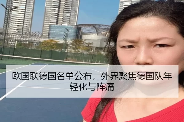 欧国联德国名单公布，外界聚焦德国队年轻化与阵痛