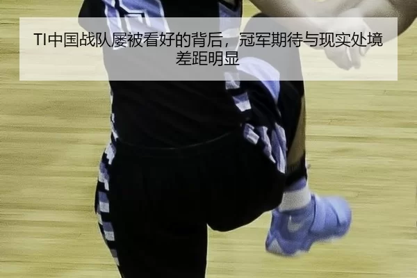 TI中国战队屡被看好的背后，冠军期待与现实处境差距明显