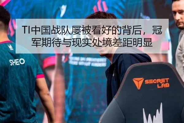 TI中国战队屡被看好的背后，冠军期待与现实处境差距明显